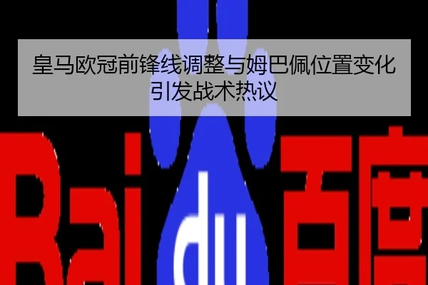 皇马欧冠前锋线调整与姆巴佩位置变化引发战术热议