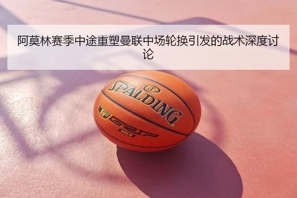 阿莫林赛季中途重塑曼联中场轮换引发的战术深度讨论