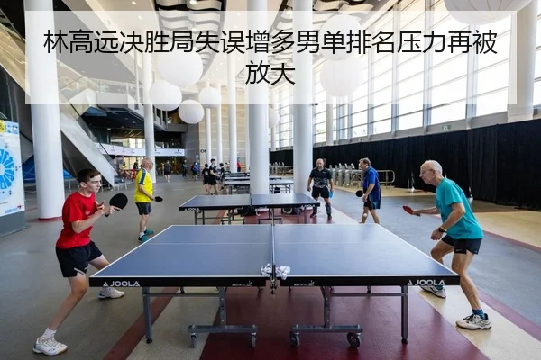 林高远决胜局失误增多男单排名压力再被放大