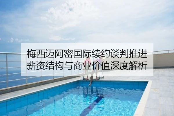 梅西迈阿密国际续约谈判推进 薪资结构与商业价值深度解析