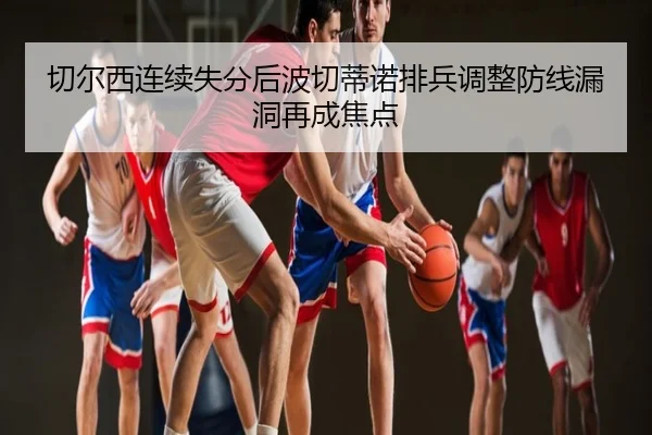 切尔西连续失分后波切蒂诺排兵调整防线漏洞再成焦点
